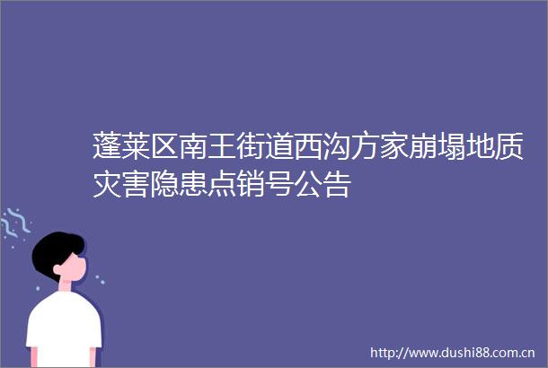 蓬莱区南王街道西沟方家崩塌地质灾害隐患点销号公告