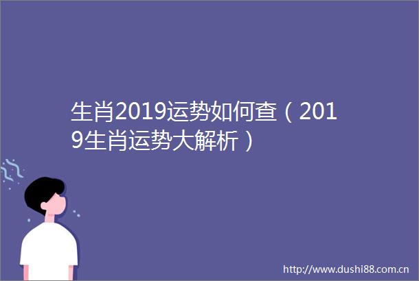 生肖2019运势如何查（2019生肖运势大解析）