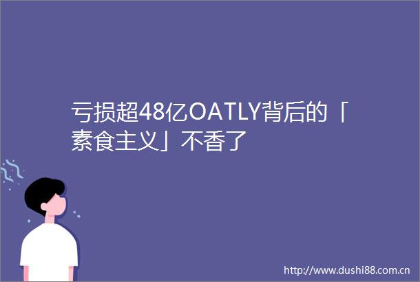 亏损超48亿OATLY背后的「素食主义」不香了