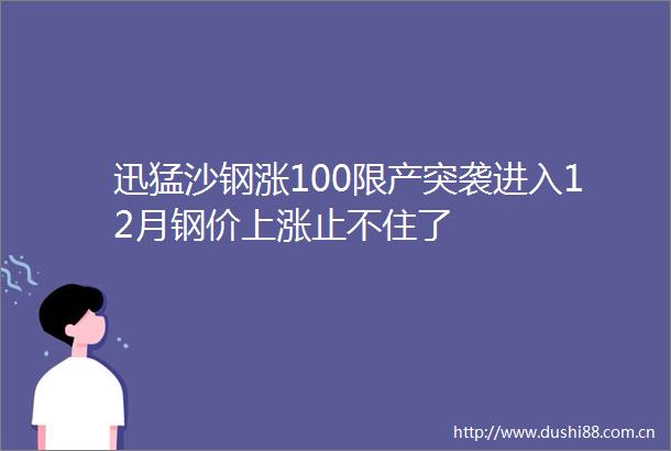 迅猛沙钢涨100限产突袭进入12月钢价上涨止不住了