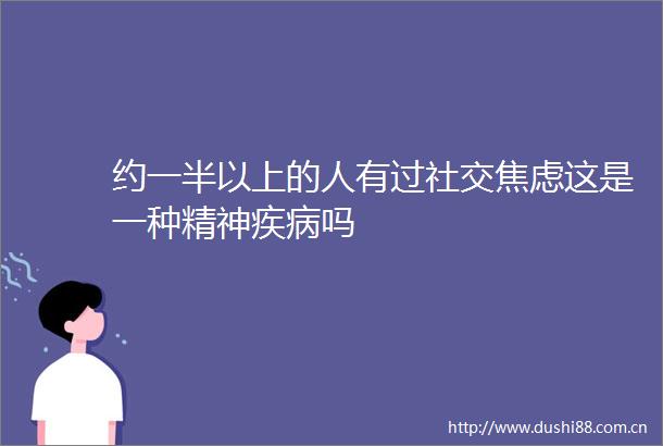 约一半以上的人有过社交焦虑这是一种精神疾病吗