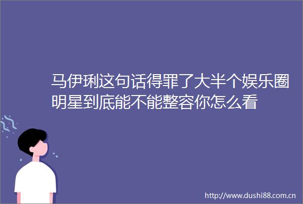 马伊琍这句话得罪了大半个娱乐圈明星到底能不能整容你怎么看