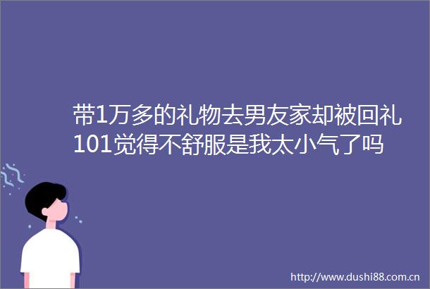 带1万多的礼物去男友家却被回礼101觉得不舒服是我太小气了吗