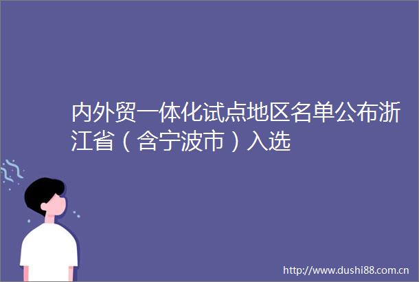 内外贸一体化试点地区名单公布浙江省（含宁波市）入选