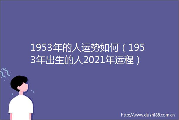 1953年的人运势如何（1953年出生的人2021年运程）