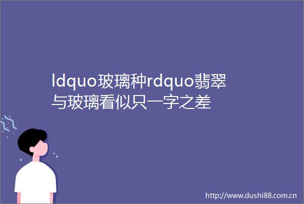 ldquo玻璃种rdquo翡翠与玻璃看似只一字之差
