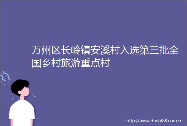 万州区长岭镇安溪村入选第三批全国乡村旅游重点村