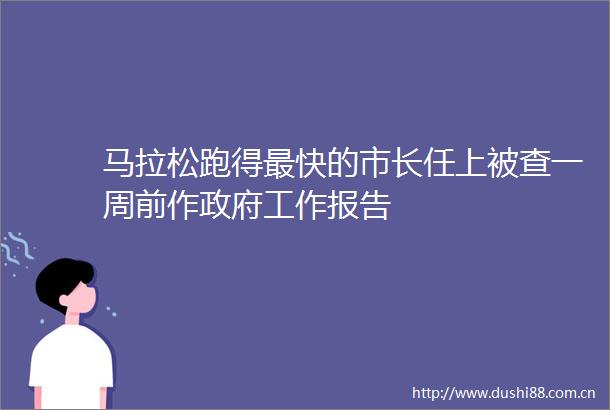 马拉松跑得最快的市长任上被查一周前作工作报告