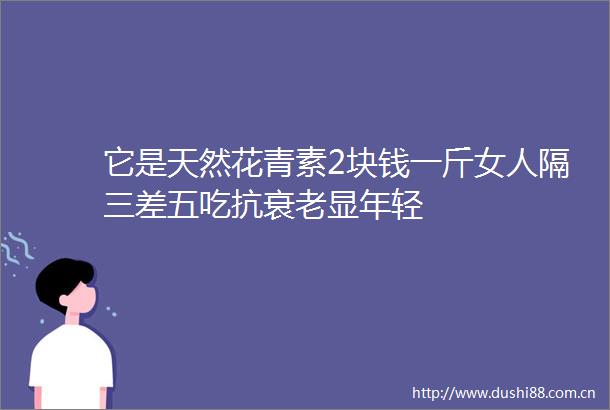 它是天然花青素2块钱一斤女人隔三差五吃抗衰老显年轻