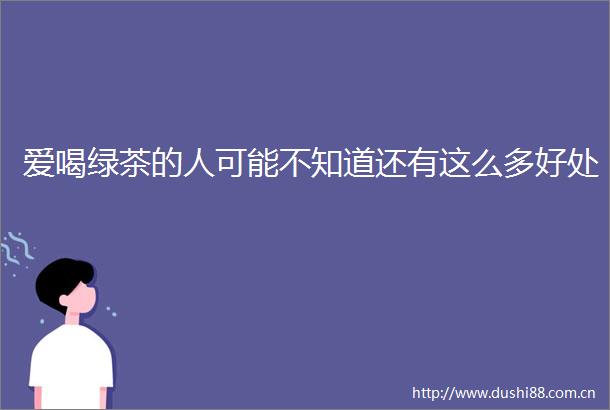 爱喝绿茶的人可能不知道还有这么多好处