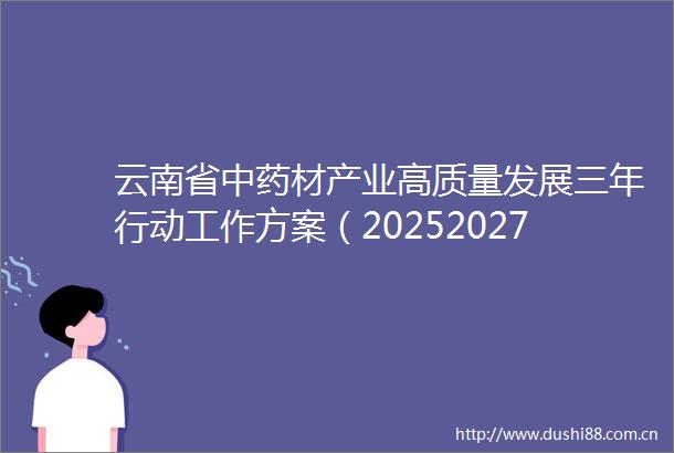 云南省中药材产业高质量发展三年行动工作方案（20252027年）印发