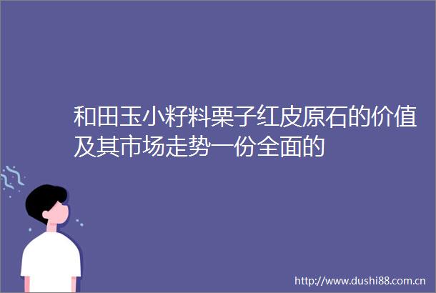 和田玉小籽料栗子红皮原石的价值及其市场走势一份全面的