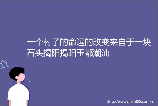 一个村子的命运的改变来自于一块石头揭阳揭阳玉都潮汕