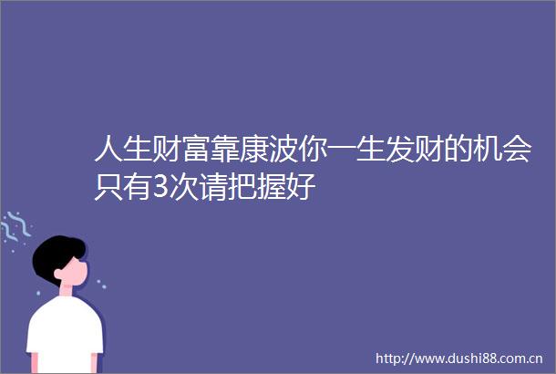 人生财富靠康波你一生发财的机会只有3次请把握好