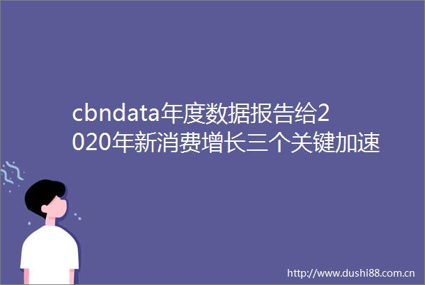 cbndata年度数据报告给2020年新消费增长三个关键加速度