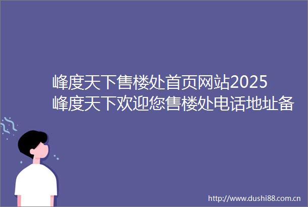 峰度天下售楼处首页网站2025峰度天下欢迎您售楼处电话地址备案价楼盘详情