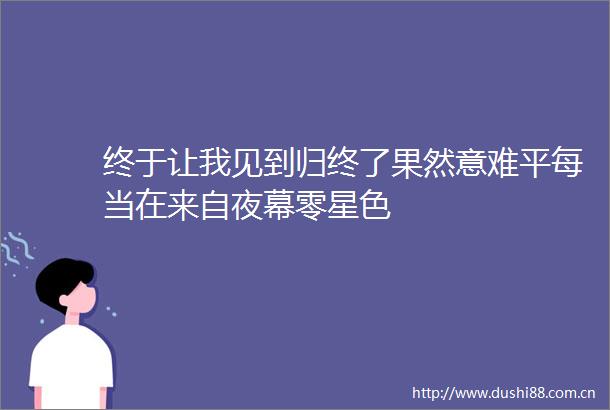 终于让我见到归终了果然意难平每当在来自夜幕零星色