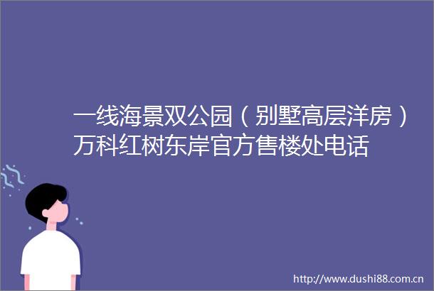 一线海景双公园（别墅高层洋房）万科红树东岸官方售楼处电话