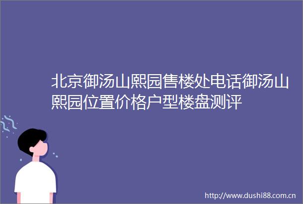 北京御汤山熙园售楼处电话御汤山熙园位置价格户型楼盘测评