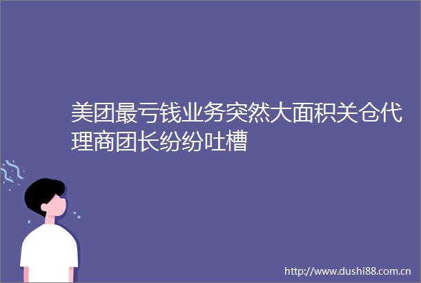 美团最亏钱业务突然大面积关仓代理商团长纷纷吐槽