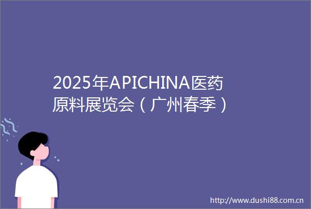 2025年APICHINA医药原料展览会（广州春季）