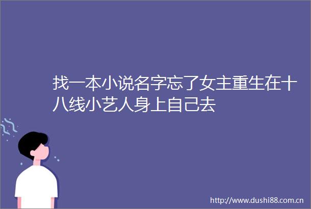 找一本小说名字忘了女主重生在十八线小艺人身上自己去