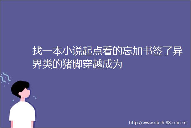 找一本小说起点看的忘加书签了异界类的猪脚穿越成为