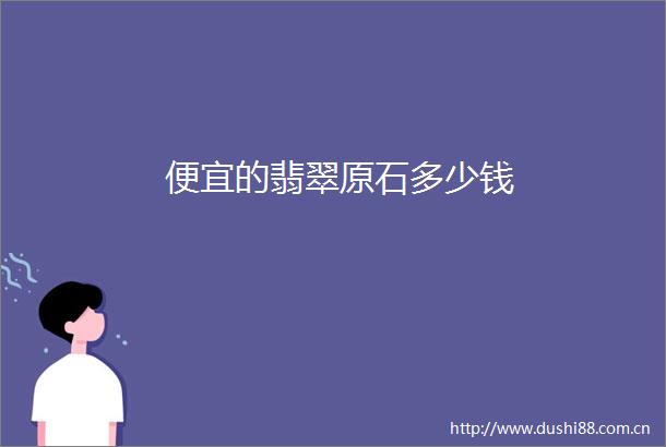 便宜的翡翠原石多少钱
