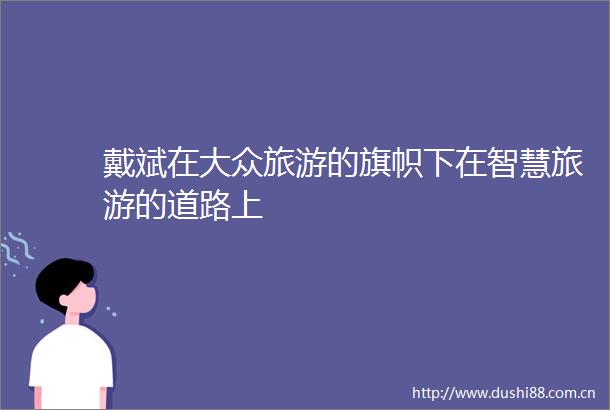 戴斌在大众旅游的旗帜下在智慧旅游的道路上