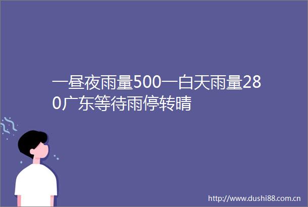 一昼夜雨量500一白天雨量280广东等待雨停转晴