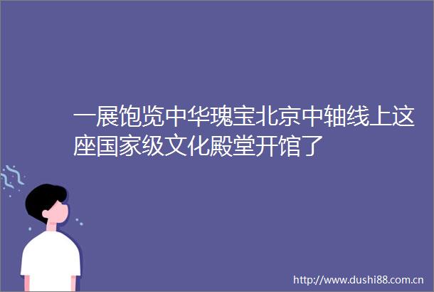 一展饱览中华瑰宝北京中轴线上这座级文化殿堂开馆了