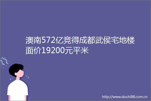 澳南572亿竞得成都武侯宅地楼面价19200元平米