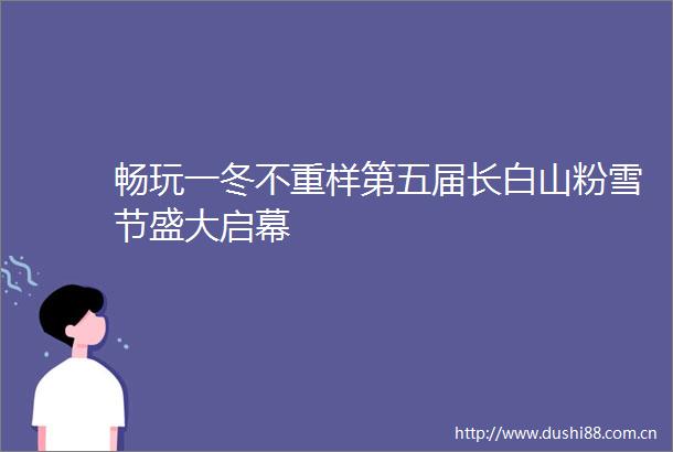 畅玩一冬不重样第五届长白山粉雪节盛大启幕