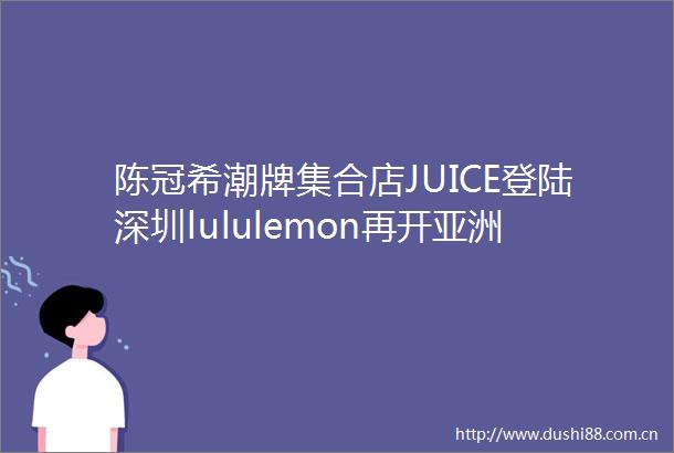 陈冠希潮牌集合店JUICE登陆深圳lululemon再开亚洲最大店美国户外品牌NEMO进军市场品牌周报