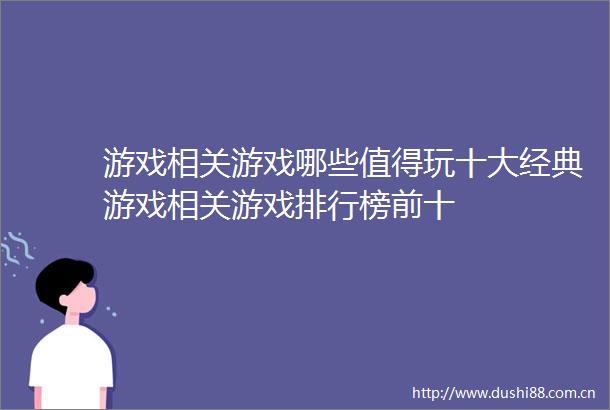 游戏相关游戏哪些值得玩十大经典游戏相关游戏排行榜前十
