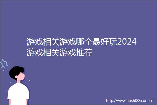 游戏相关游戏哪个最好玩2024游戏相关游戏推荐