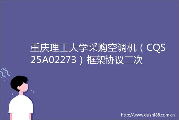 重庆理工大学采购空调机（CQS25A02273）框架协议二次竞价公告