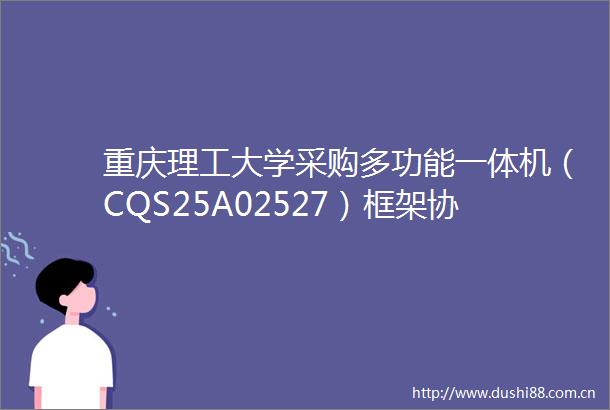 重庆理工大学采购多功能一体机（CQS25A02527）框架协议二次竞价公告