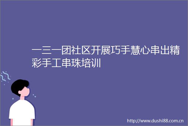 一三一团社区开展巧手慧心串出精彩手工串珠培训