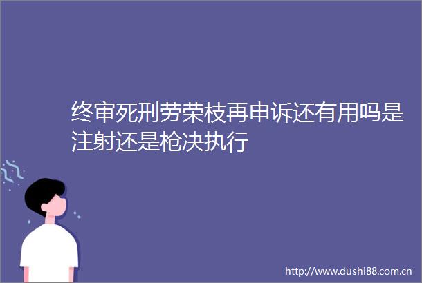终审死刑劳荣枝再申诉还有用吗是注射还是决执行