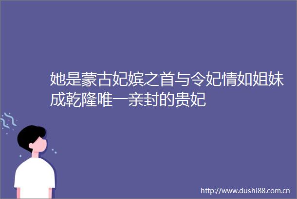 她是蒙古妃嫔之首与令妃情如姐妹成乾隆唯一亲封的贵妃