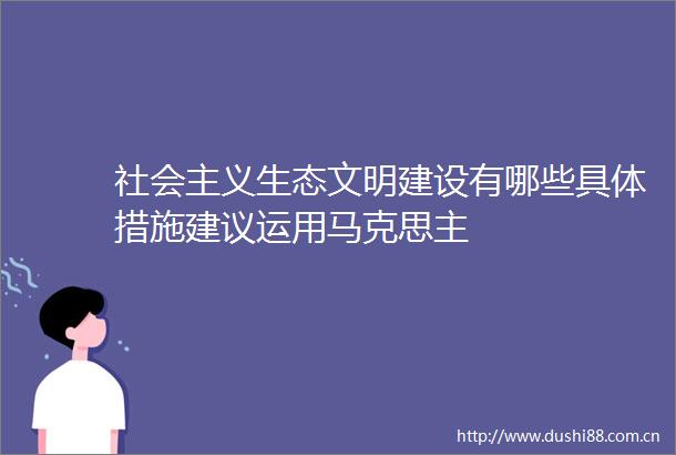 社会主义生态文明建设有哪些具体措施建议运用马克思主