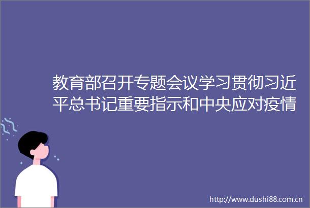 教育部召开专题会议学习贯彻总书记重要指示和中央应对疫情工作小组会议精神进一步研究部署教育系统疫情防控工作