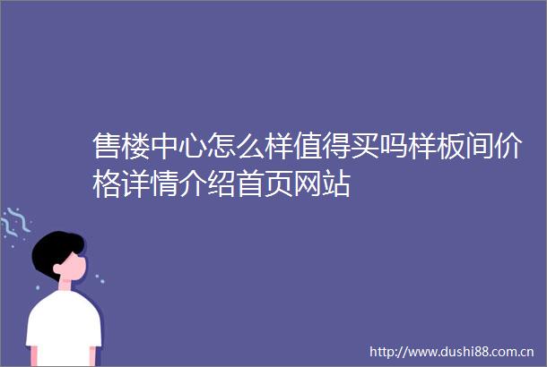 售楼中心怎么样值得买吗样板间价格详情介绍首页网站
