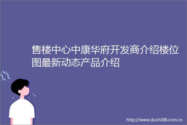 售楼中心中康华府开发商介绍楼位图最新动态产品介绍