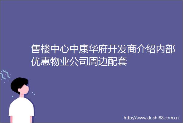 售楼中心中康华府开发商介绍内部优惠物业公司周边配套