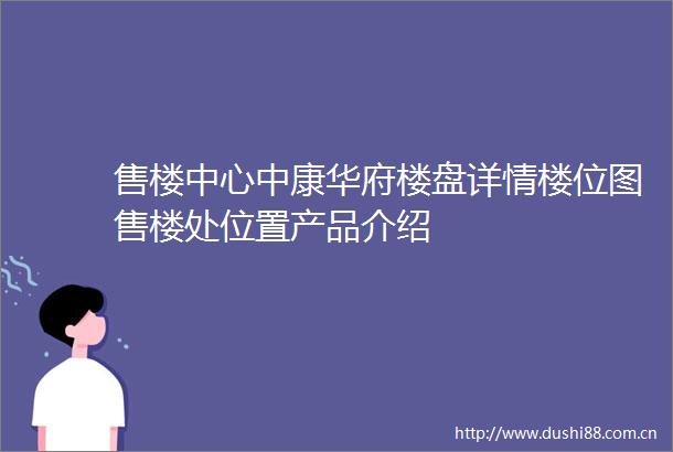 售楼中心中康华府楼盘详情楼位图售楼处位置产品介绍
