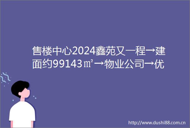 售楼中心2024鑫苑又一程→建面约99143㎡→物业公司→优惠热线→卖点分析