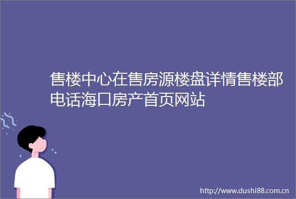 售楼中心在售房源楼盘详情售楼部电话海口房产首页网站