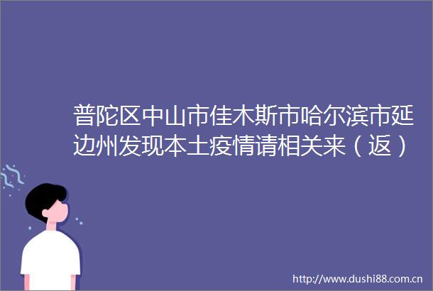 普陀区中山市佳木斯市哈尔滨市延边州发现本土疫情请相关来（返）邕人员主动报备